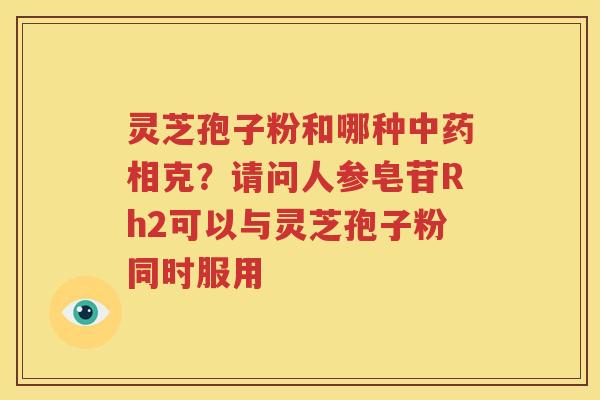 灵芝孢子粉和哪种相克？请问人参皂苷Rh2可以与灵芝孢子粉同时服用