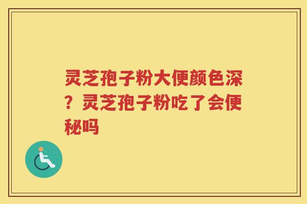 灵芝孢子粉大便颜色深?灵芝孢子粉吃了会吗 灵芝孢子粉大便颜色深?灵芝孢子粉吃了会吗