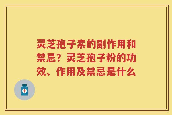 灵芝孢子素的副作用和禁忌？灵芝孢子粉的功效、作用及禁忌是什么