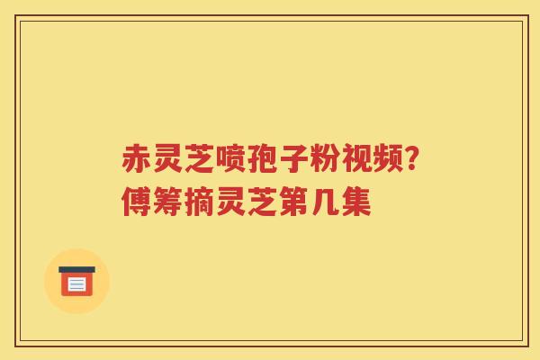 赤灵芝喷孢子粉视频？傅筹摘灵芝第几集