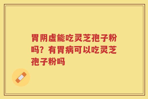 胃阴虚能吃灵芝孢子粉吗？有胃可以吃灵芝孢子粉吗