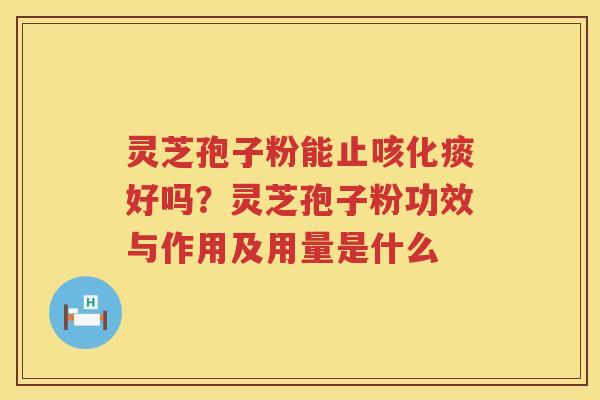 灵芝孢子粉能止咳化痰好吗？灵芝孢子粉功效与作用及用量是什么
