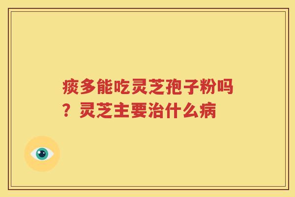 痰多能吃灵芝孢子粉吗？灵芝主要什么