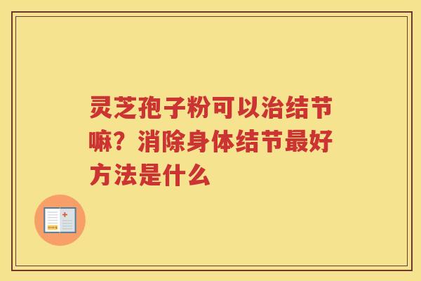 灵芝孢子粉可以结节嘛？消除身体结节好方法是什么