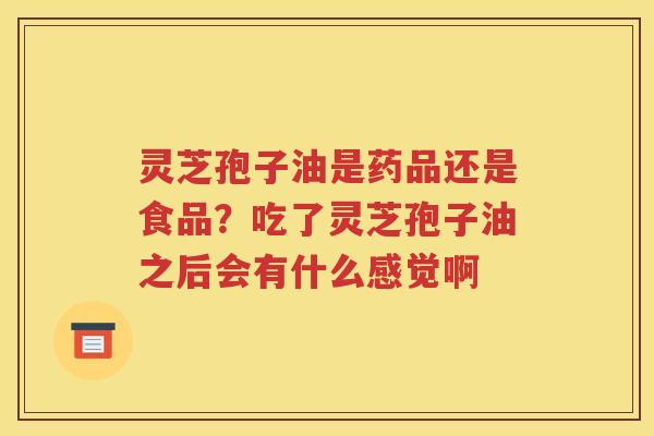 灵芝孢子油是药品还是食品？吃了灵芝孢子油之后会有什么感觉啊