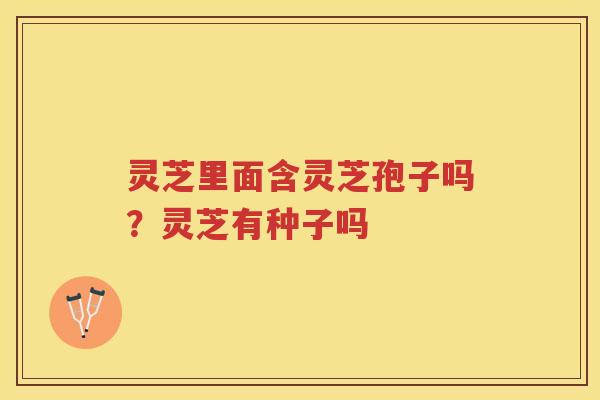 灵芝里面含灵芝孢子吗？灵芝有种子吗