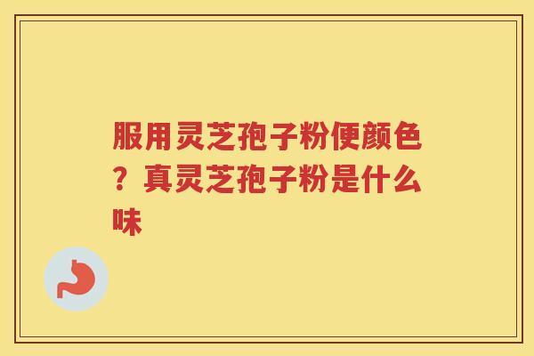 服用灵芝孢子粉便颜色？真灵芝孢子粉是什么味