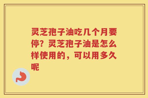 灵芝孢子油吃几个月要停？灵芝孢子油是怎么样使用的，可以用多久呢