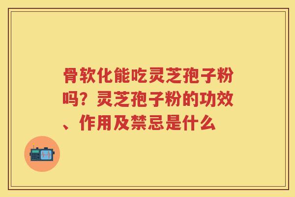 骨软化能吃灵芝孢子粉吗？灵芝孢子粉的功效、作用及禁忌是什么