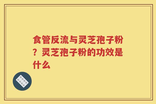 食管反流与灵芝孢子粉?灵芝孢子粉的功效是什么 食管反流与灵芝孢子粉?灵芝孢子粉的功效是什么