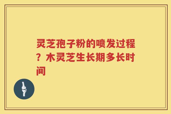 灵芝孢子粉的喷发过程?木灵芝生长期多长时间 灵芝孢子粉的喷发过程?木灵芝生长期多长时间