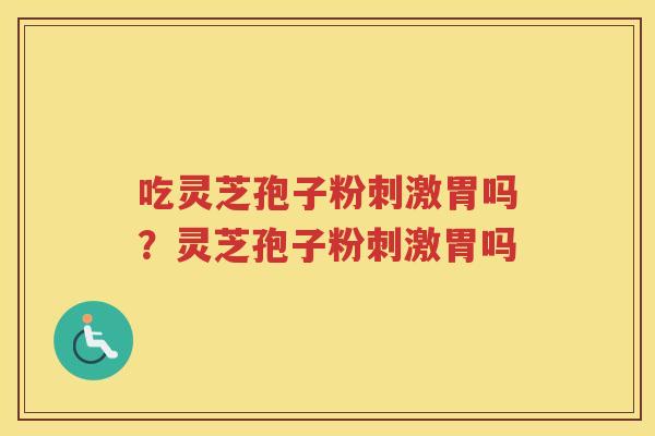 吃灵芝孢子粉刺激胃吗？灵芝孢子粉刺激胃吗