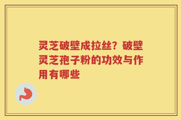 灵芝破壁成拉丝？破壁灵芝孢子粉的功效与作用有哪些