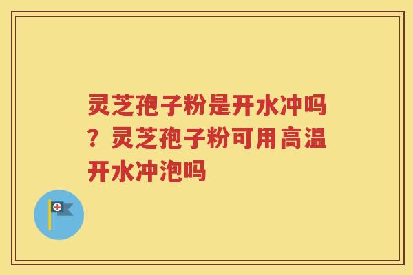 灵芝孢子粉是开水冲吗？灵芝孢子粉可用高温开水冲泡吗