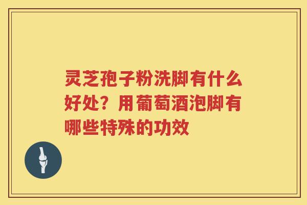灵芝孢子粉洗脚有什么好处?用葡萄酒泡脚有哪些特殊的功效 灵芝孢子粉洗脚有什么好处?用葡萄酒泡脚有哪些特殊的功效