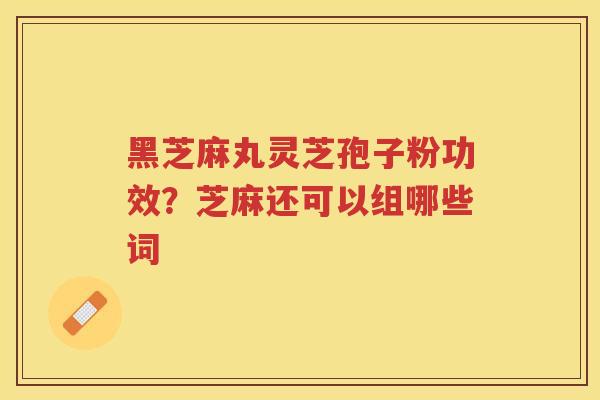 黑芝麻丸灵芝孢子粉功效？芝麻还可以组哪些词
