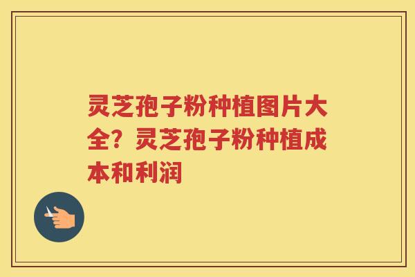 灵芝孢子粉种植图片大全？灵芝孢子粉种植成本和利润