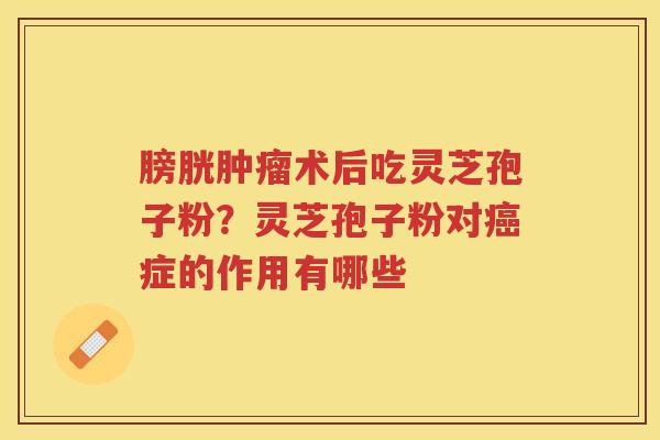 膀胱术后吃灵芝孢子粉？灵芝孢子粉对症的作用有哪些
