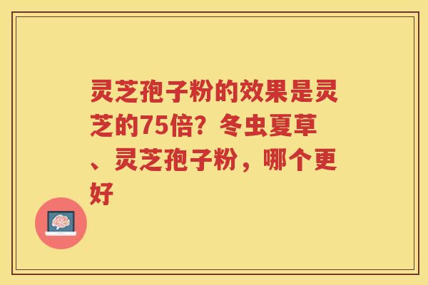 灵芝孢子粉的效果是灵芝的75倍？冬虫夏草、灵芝孢子粉，哪个更好