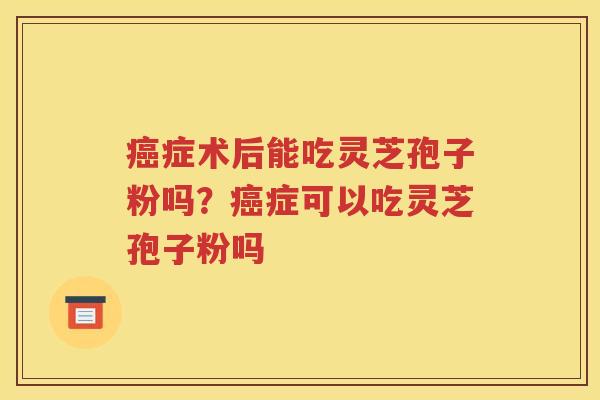 症术后能吃灵芝孢子粉吗？症可以吃灵芝孢子粉吗