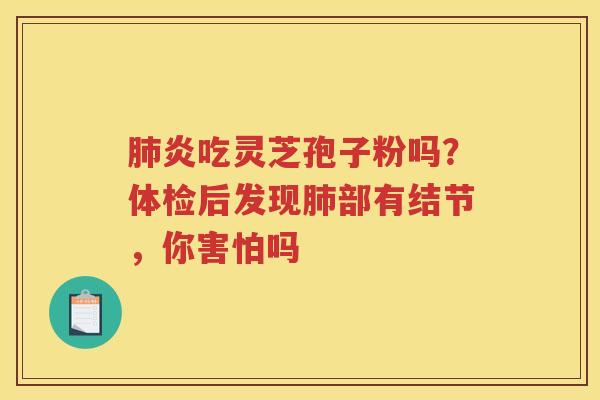 炎吃灵芝孢子粉吗？体检后发现部有结节，你害怕吗