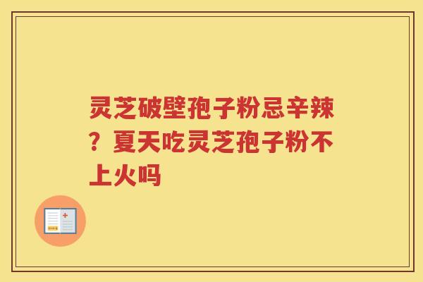 灵芝破壁孢子粉忌辛辣？夏天吃灵芝孢子粉不上火吗