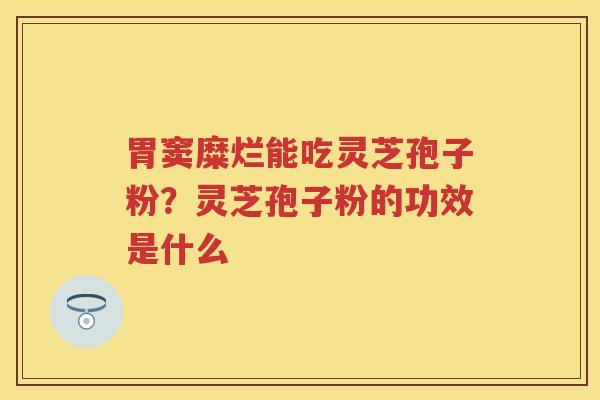 胃窦糜烂能吃灵芝孢子粉？灵芝孢子粉的功效是什么