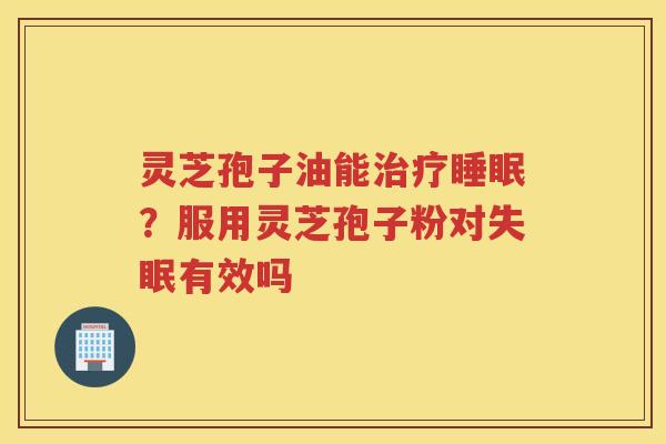 灵芝孢子油能？服用灵芝孢子粉对有效吗