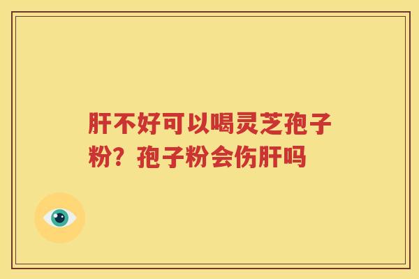 不好可以喝灵芝孢子粉？孢子粉会伤吗