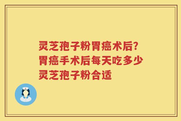 灵芝孢子粉胃术后？胃手术后每天吃多少灵芝孢子粉合适