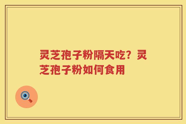 灵芝孢子粉隔天吃？灵芝孢子粉如何食用