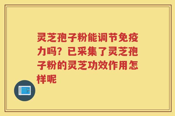 灵芝孢子粉能调节免疫力吗？已采集了灵芝孢子粉的灵芝功效作用怎样呢