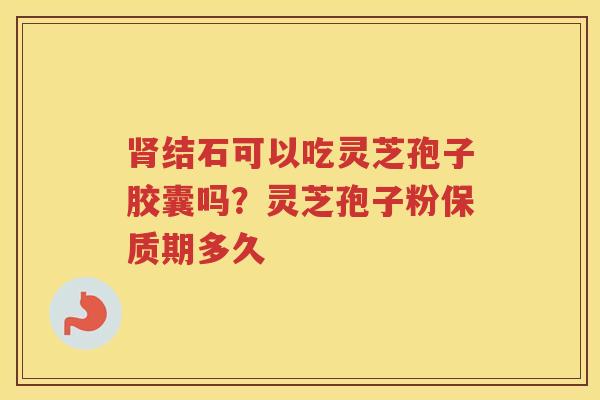 结石可以吃灵芝孢子胶囊吗？灵芝孢子粉保质期多久