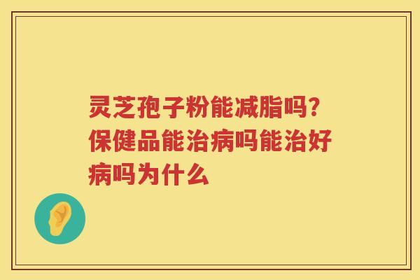 灵芝孢子粉能减脂吗？保健品能吗能好吗为什么