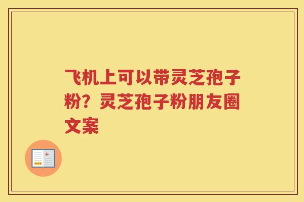 飞机上可以带灵芝孢子粉？灵芝孢子粉朋友圈文案