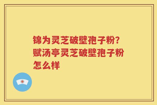 锦为灵芝破壁孢子粉？赋汤亭灵芝破壁孢子粉怎么样