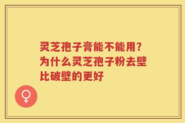 灵芝孢子膏能不能用？为什么灵芝孢子粉去壁比破壁的更好