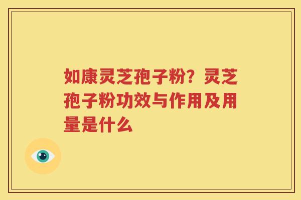 如康灵芝孢子粉？灵芝孢子粉功效与作用及用量是什么