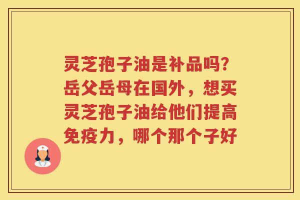 灵芝孢子油是补品吗?岳父岳母在国外,想买灵芝孢子油给他们提高免疫力,哪个那个子好 灵芝孢子油是补品吗?岳父岳母在国外,想买灵芝孢子油给他们提高免疫力,哪个那个子好