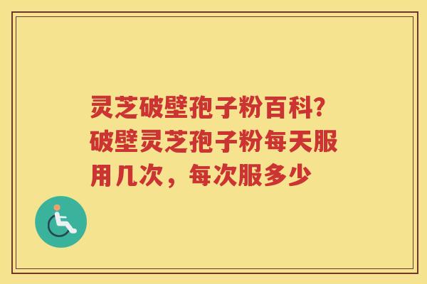 灵芝破壁孢子粉百科？破壁灵芝孢子粉每天服用几次，每次服多少