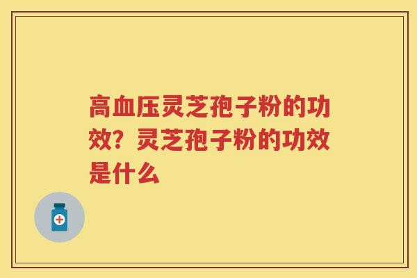 高灵芝孢子粉的功效？灵芝孢子粉的功效是什么