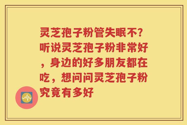 灵芝孢子粉管不？听说灵芝孢子粉非常好，身边的好多朋友都在吃，想问问灵芝孢子粉究竟有多好