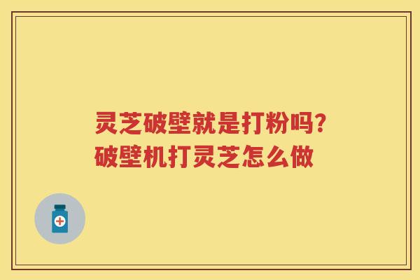 灵芝破壁就是打粉吗？破壁机打灵芝怎么做