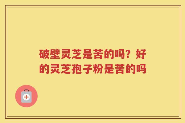 破壁灵芝是苦的吗？好的灵芝孢子粉是苦的吗