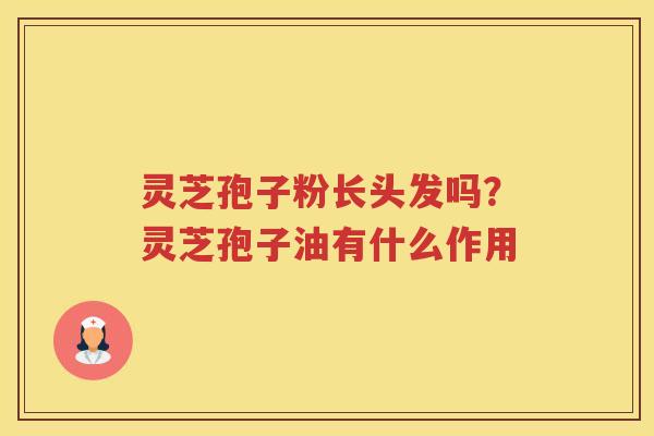 灵芝孢子粉长头发吗？灵芝孢子油有什么作用