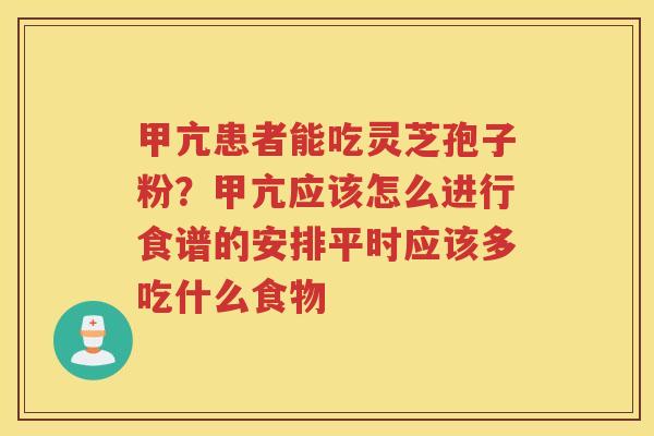 甲亢患者能吃灵芝孢子粉？甲亢应该怎么进行食谱的安排平时应该多吃什么食物