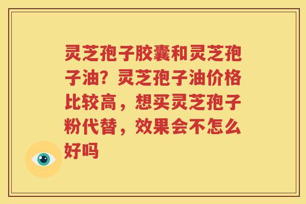 灵芝孢子胶囊和灵芝孢子油？灵芝孢子油价格比较高，想买灵芝孢子粉代替，效果会不怎么好吗