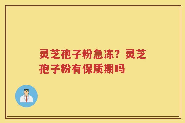 灵芝孢子粉急冻？灵芝孢子粉有保质期吗