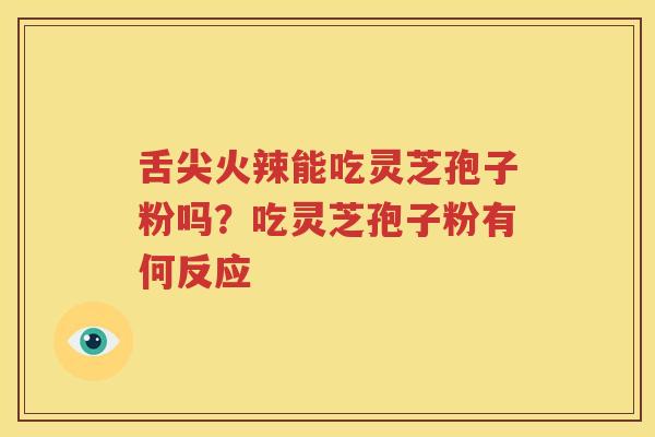 舌尖火辣能吃灵芝孢子粉吗？吃灵芝孢子粉有何反应