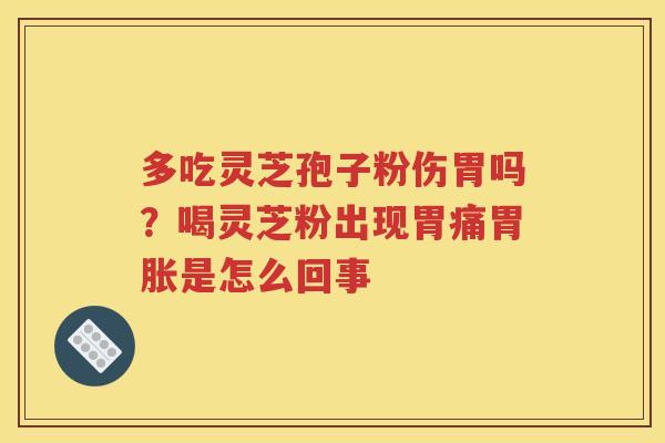 多吃灵芝孢子粉伤胃吗？喝灵芝粉出现胃痛胃胀是怎么回事